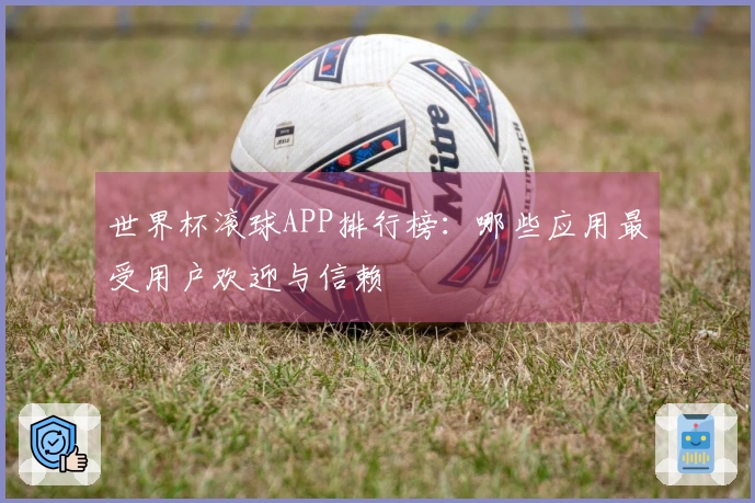 世界杯滚球APP排行榜：哪些应用最受用户欢迎与信赖