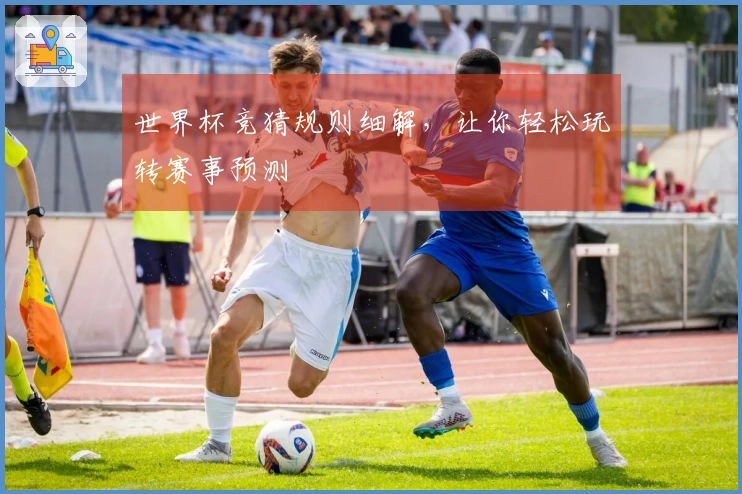 世界杯竞猜规则细解，让你轻松玩转赛事预测