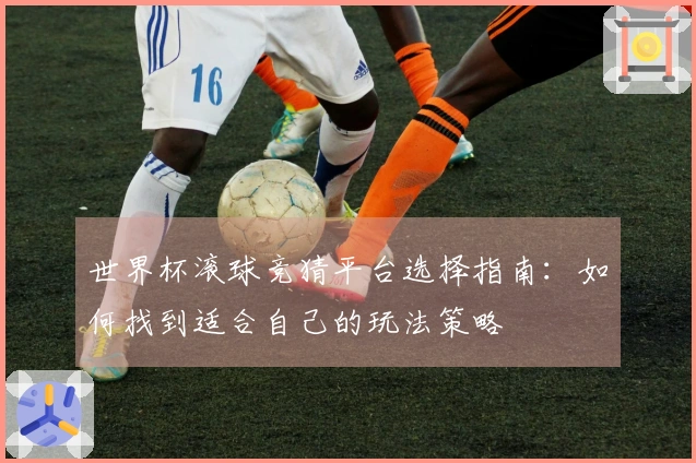 世界杯滚球竞猜平台选择指南：如何找到适合自己的玩法策略