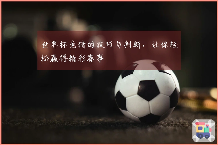 世界杯竞猜的技巧与判断，让你轻松赢得精彩赛事