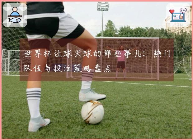 世界杯让球买球的那些事儿：热门队伍与投注策略盘点
