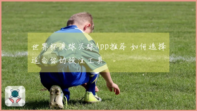 世界杯滚球买球App推荐 如何选择适合你的投注工具