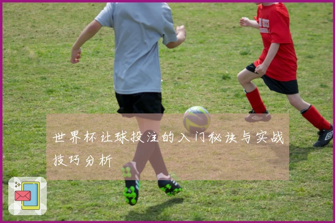 世界杯让球投注的入门秘诀与实战技巧分析