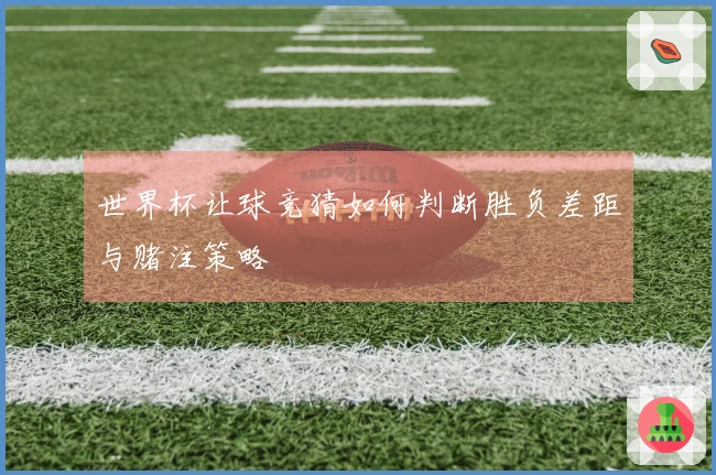 世界杯让球竞猜如何判断胜负差距与赌注策略