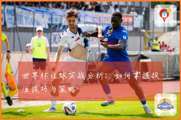 世界杯让球实战分析：如何掌握投注技巧与策略