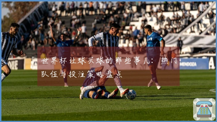 世界杯让球买球的那些事儿：热门队伍与投注策略盘点