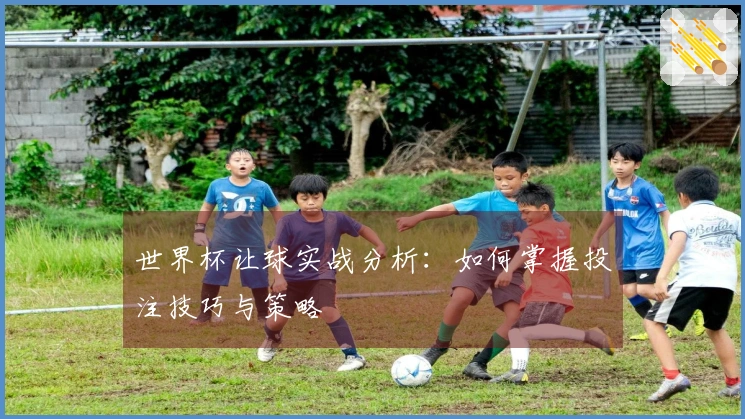 世界杯让球实战分析：如何掌握投注技巧与策略