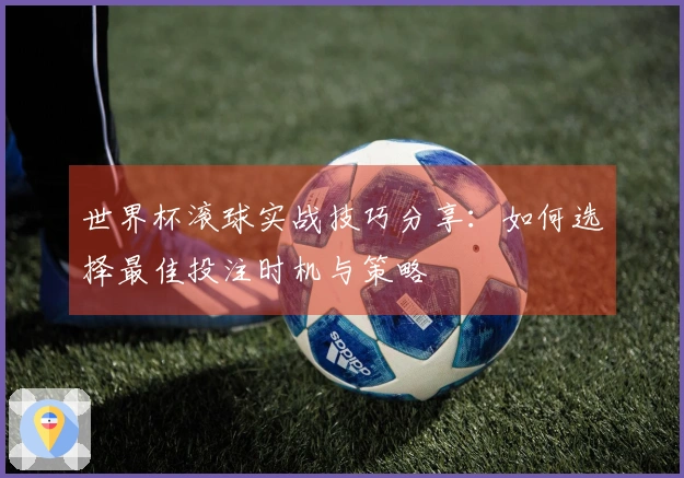 世界杯滚球实战技巧分享：如何选择最佳投注时机与策略