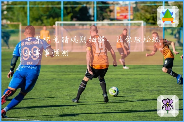 世界杯竞猜规则细解，让你轻松玩转赛事预测