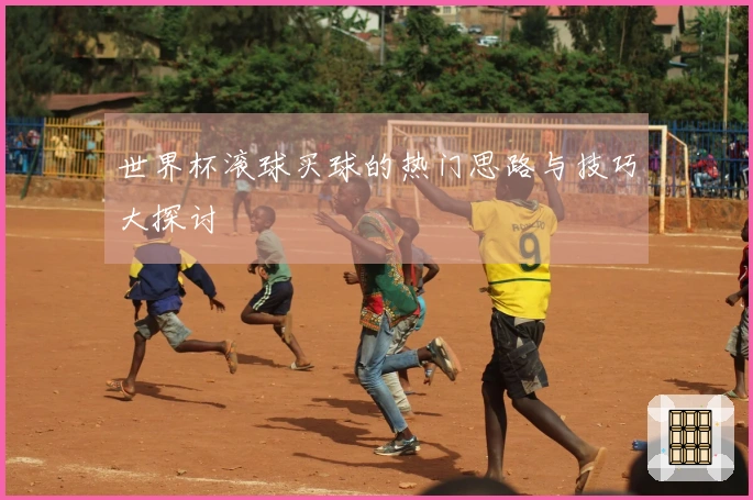 世界杯滚球买球的热门思路与技巧大探讨